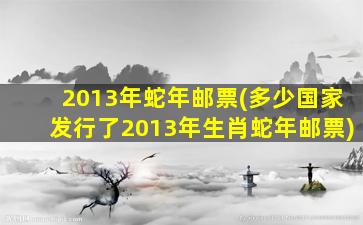 2013年蛇年邮票(多少*发行了2013年生肖蛇年邮票)