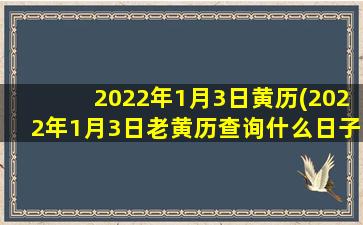 2022年1月3日黄历(2022年1月3日老黄历查询什么日子)
