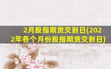 2月股指期货交割日(2022年各个月份股指期货交割日)