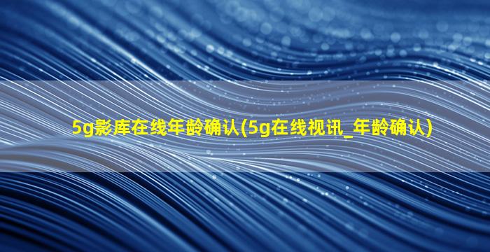 5g影库在线年龄确认(5g在线视讯_年龄确认)
