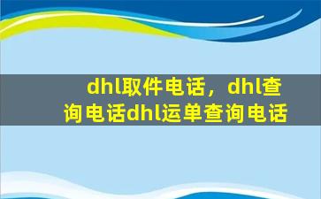 dhl取件电话，dhl查询电话dhl运单查询电话