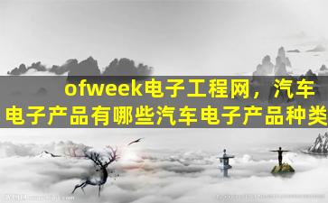 ofweek电子工程网，汽车电子产品有哪些汽车电子产品种类
