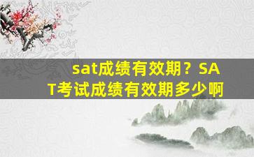 sat成绩有效期？SAT考试成绩有效期多少啊