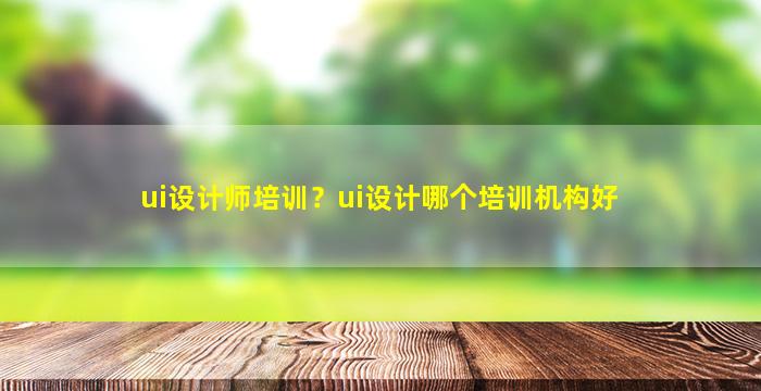 ui设计师培训？ui设计哪个培训机构好