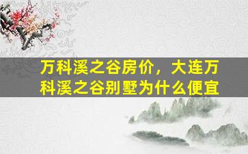 万科溪之谷房价，大连万科溪之谷别墅为什么便宜