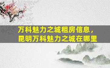 万科魅力之城租房信息，昆明万科魅力之城在哪里