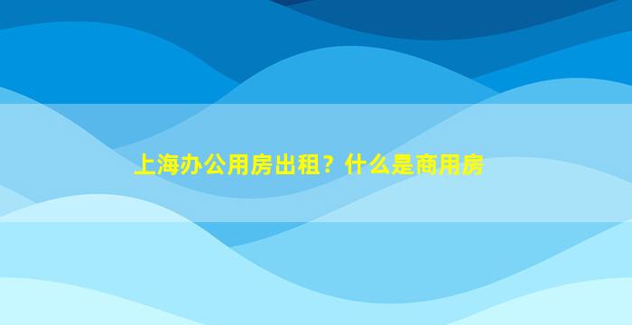 上海办公用房出租？什么是商用房