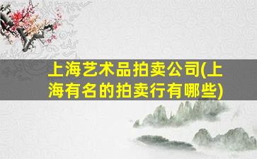 上海艺术品拍卖*(上海有名的拍卖行有哪些)