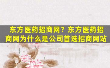 东方医*招商网？东方医*招商网为什么是*首选招商网站