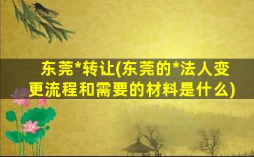 东莞*转让(东莞的*法人变更流程和需要的材料是什么)