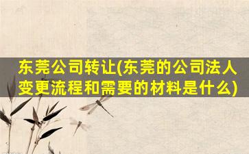 东莞*转让(东莞的*法人变更流程和需要的材料是什么)