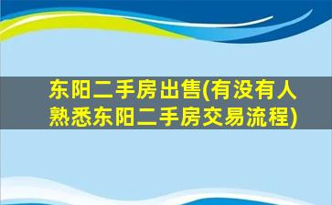 东阳二手房*(有没有人熟悉东阳二手房交易流程)