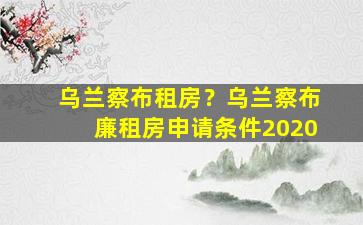 乌兰察布租房？乌兰察布廉租房申请条件2020