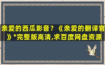 亲爱的西瓜影音？《亲爱的翻译官》*完整版高清,求百度网盘资源