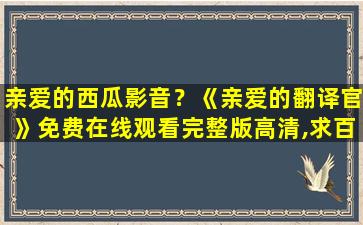 亲爱的西瓜影音？《亲爱的翻译官》*完整版高清,求百度网盘资源