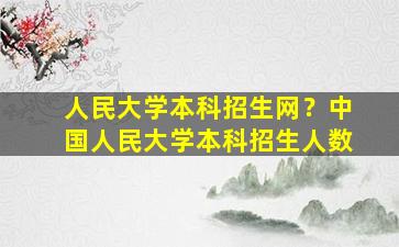 人民大学本科招生网？*人民大学本科招生人数