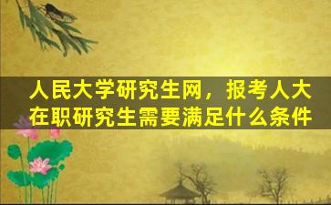 人民大学研究生网，报考人大在职研究生需要满足什么条件