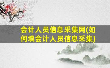 会计人员信息采集网(如何填会计人员信息采集)