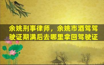 余姚刑事律师，余姚市酒驾驾驶证期满后去哪里拿回驾驶证