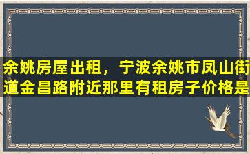 余姚房屋出租，宁波余姚市凤山街道金昌路附近那里有租房子价格是300到400.