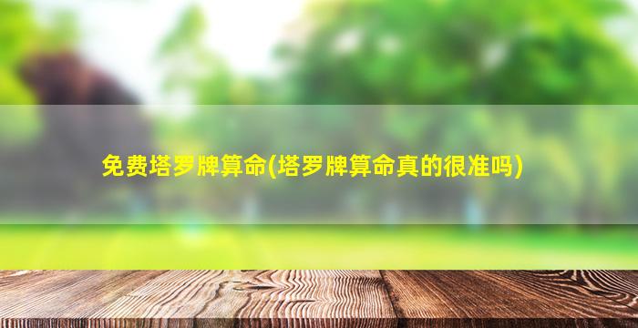 免费塔罗牌算命(塔罗牌算命真的很准吗)