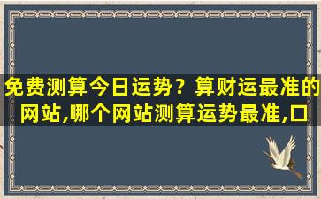 免费测算今日运势？算财运最准的网站,哪个网站测算运势最准,口碑最好
