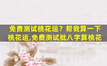 免费测试桃花运？帮我算一下桃花运,免费测试批八字算桃花