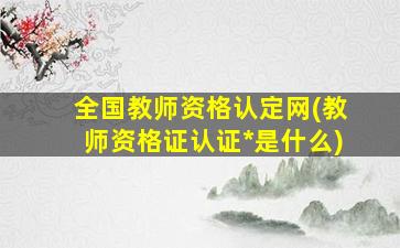 全国教师资格认定网(教师资格证认证*是什么)