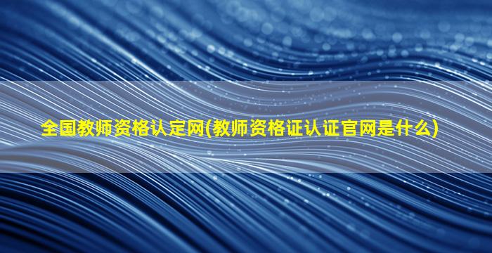 全国教师资格认定网(教师资格证认证*是什么)