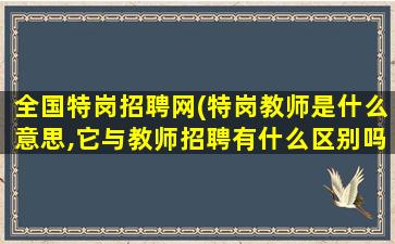 全国特岗招聘网(特岗教师是什么意思,它与教师招聘有什么区别吗)