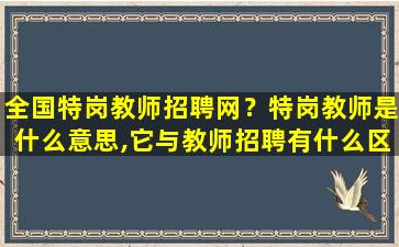 全国特岗教师招聘网？特岗教师是什么意思,它与教师招聘有什么区别吗