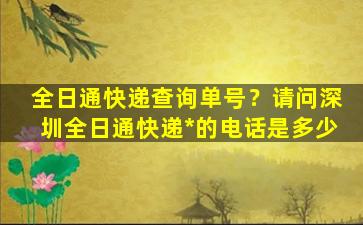 全日通快递查询单号？请问深圳全日通快递*的电话是多少