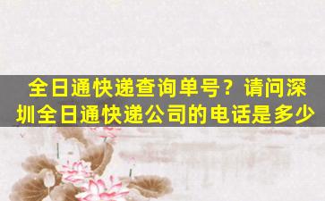 全日通快递查询单号？请问深圳全日通快递*的电话是多少