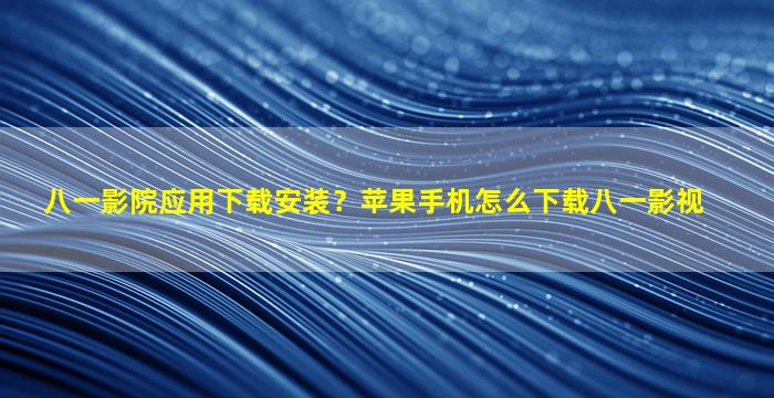 八一影院应用下载安装？苹果手机怎么下载八一影视