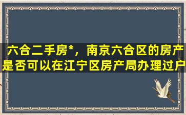 六合二手房*，南京六合区的房产是否可以在江宁区房产局办理过户