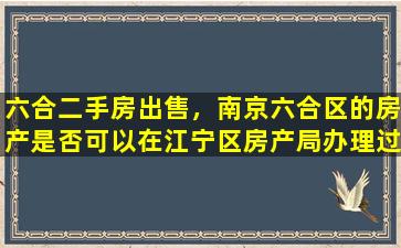 六合二手房*，南京六合区的房产是否可以在江宁区房产局办理过户