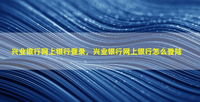 兴业银行网上银行登录，兴业银行网上银行怎么登陆