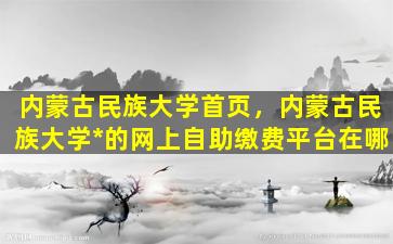 内蒙古民族大学首页，内蒙古民族大学*的网上自助缴费平台在哪插图