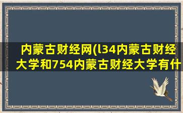 内蒙古财经网(l34内蒙古财经大学和754内蒙古财经大学有什么不同)