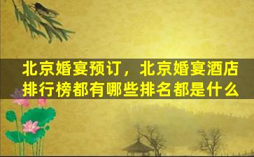 北京婚宴预订，北京婚宴酒店排行榜都有哪些排名都是什么