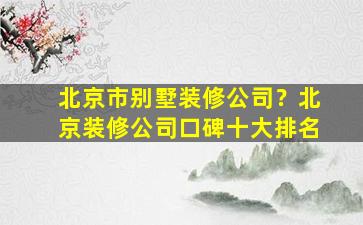 北京市别墅装修*？北京装修*口碑十大排名