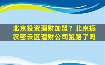北京投资理财加盟？北京振农密云区理财*跑路了吗