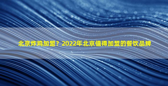 北京炸鸡加盟？2022年北京值得加盟的餐饮品牌