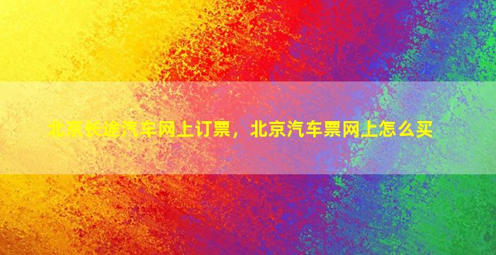 北京长途汽车网上订票，北京汽车票网上怎么买