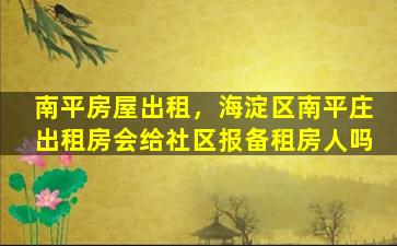 南平房屋出租，海淀区南平庄出租房会给社区报备租房人吗
