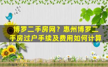 博罗二手房网？惠州博罗二手房过户手续及费用如何计算