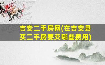 吉安二手房网(在吉安县买二手房要交哪些费用)