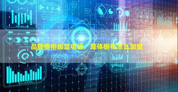 品牌橱柜加盟电话，整体橱柜怎么加盟