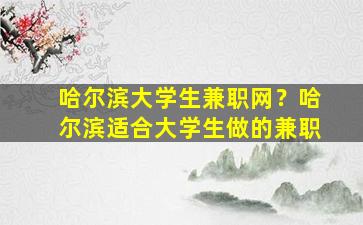哈尔滨大学生兼职网？哈尔滨适合大学生做的兼职