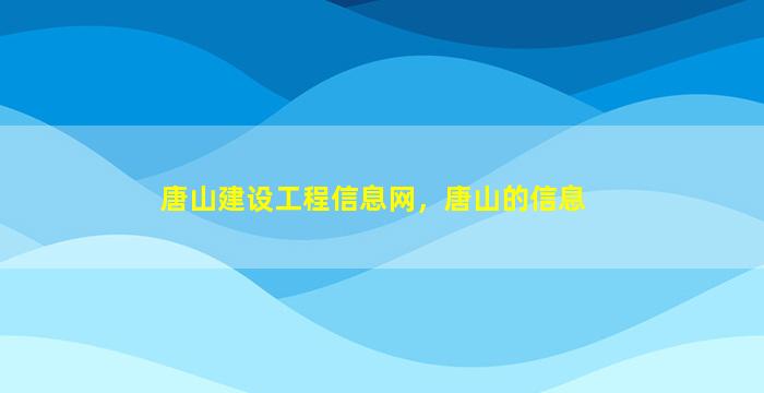 唐山建设工程信息网，唐山的信息